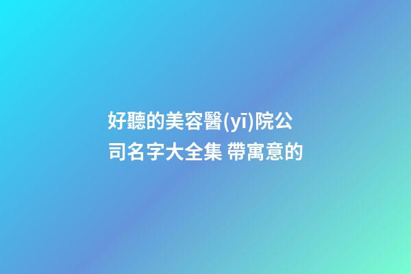 好聽的美容醫(yī)院公司名字大全集 帶寓意的